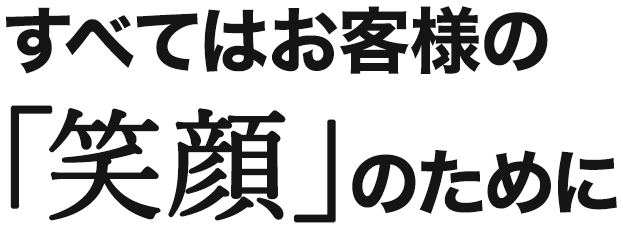 すべてはお客様の笑顔のために